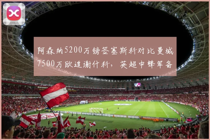 阿森纳5200万镑签塞斯科对比曼城7500万欧追谢什科,英超中锋军备竞赛白热化__br_