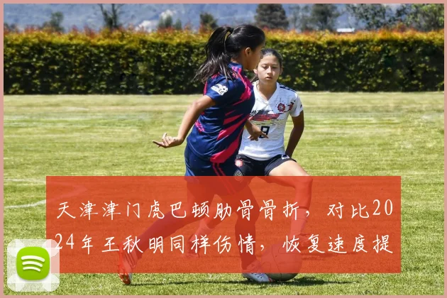 天津津门虎巴顿肋骨骨折,对比2024年王秋明同样伤情,恢复速度提升50%