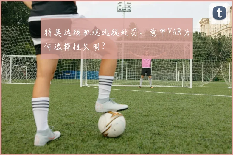 特奥边线犯规逃脱处罚,意甲VAR为何选择性失明?