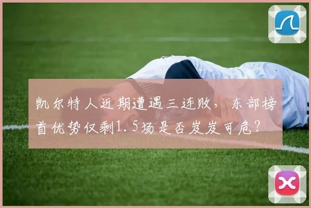 凯尔特人近期遭遇三连败,东部榜首优势仅剩1.5场是否岌岌可危?