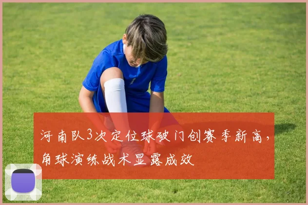 河南队3次定位球破门创赛季新高,角球演练战术显露成效