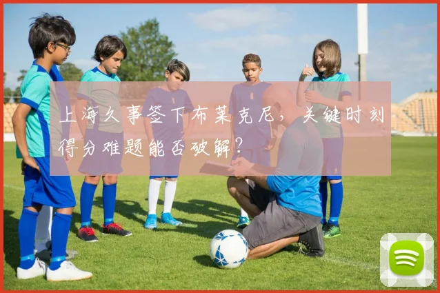 上海久事签下布莱克尼,关键时刻得分难题能否破解?