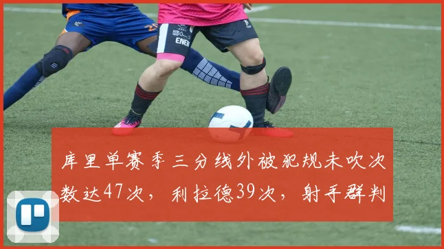 库里单赛季三分线外被犯规未吹次数达47次,利拉德39次,射手群判罚容忍度差异