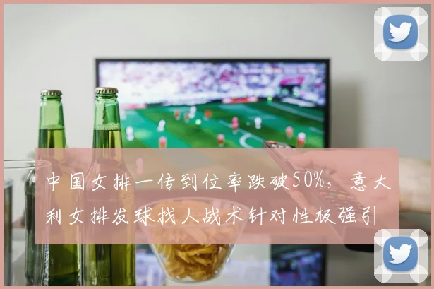 中国女排一传到位率跌破50%,意大利女排发球找人战术针对性极强引争议
