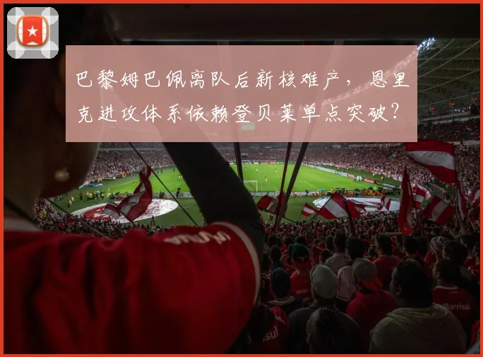 巴黎姆巴佩离队后新核难产,恩里克进攻体系依赖登贝莱单点突破?
