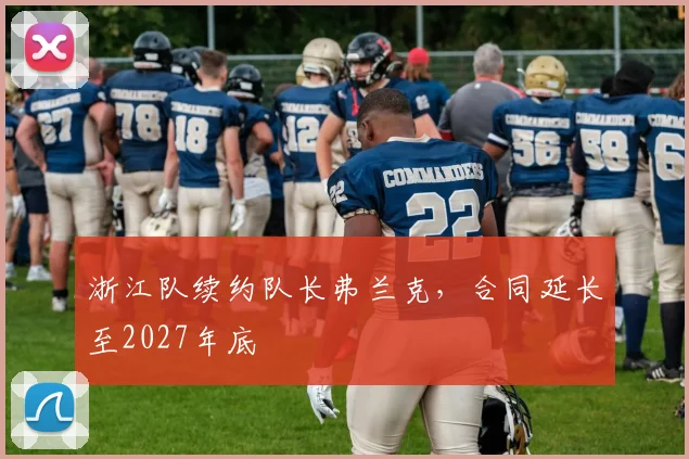 浙江队续约队长弗兰克,合同延长至2027年底