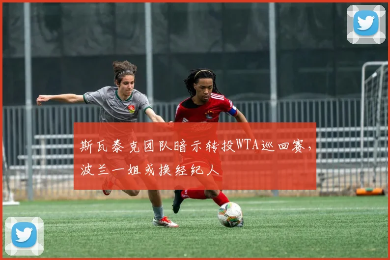 斯瓦泰克团队暗示转投WTA巡回赛,波兰一姐或换经纪人